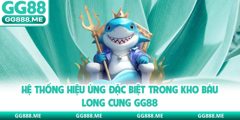 Hệ thống hiệu ứng đặc biệt trong kho báu long cung GG88
